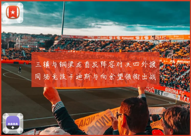三镇与铜梁龙首发阵容对决四外援同场竞技卡迪斯与向余望领衔出战