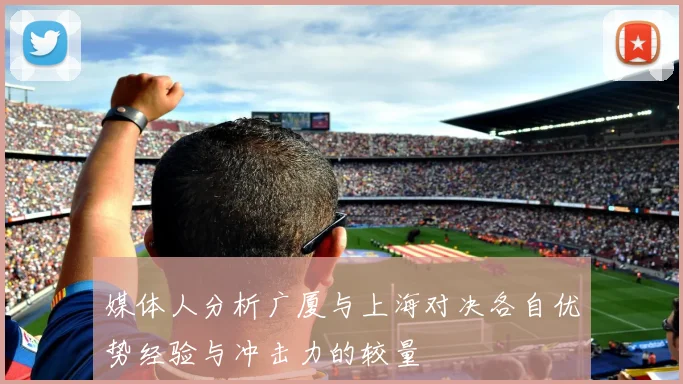 媒体人分析广厦与上海对决各自优势经验与冲击力的较量