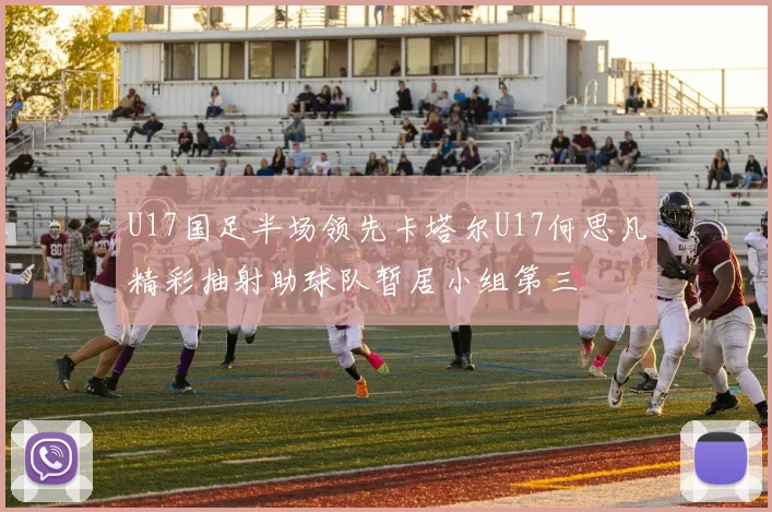 U17国足半场领先卡塔尔U17何思凡精彩抽射助球队暂居小组第三