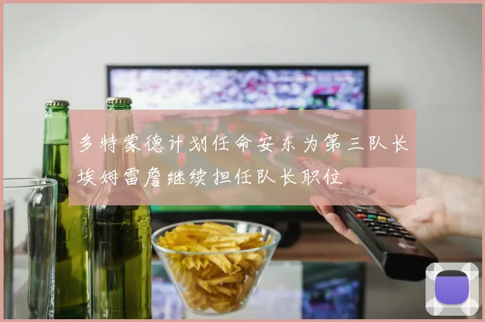 多特蒙德计划任命安东为第三队长埃姆雷詹继续担任队长职位