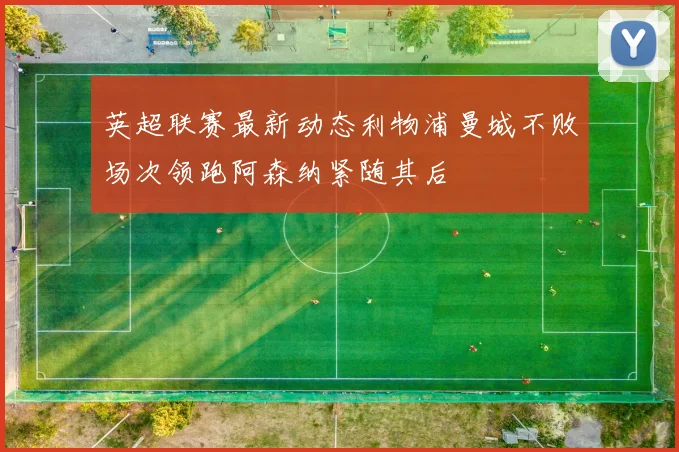 英超联赛最新动态利物浦曼城不败场次领跑阿森纳紧随其后