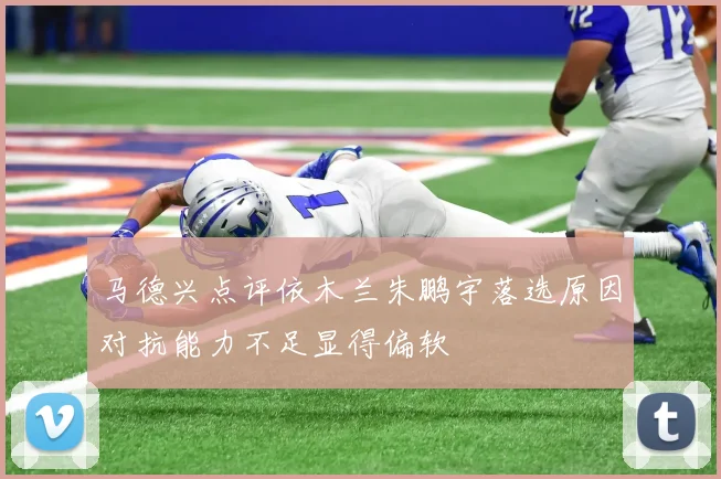 马德兴点评依木兰朱鹏宇落选原因对抗能力不足显得偏软