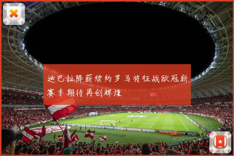 迪巴拉降薪续约罗马将征战欧冠新赛季期待再创辉煌