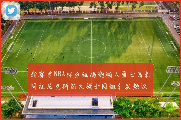 新赛季NBA杯分组揭晓湖人勇士马刺同组尼克斯热火骑士同组引发热议
