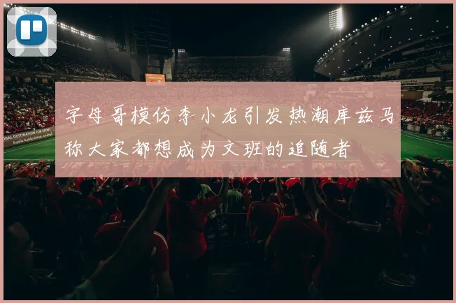 字母哥模仿李小龙引发热潮库兹马称大家都想成为文班的追随者