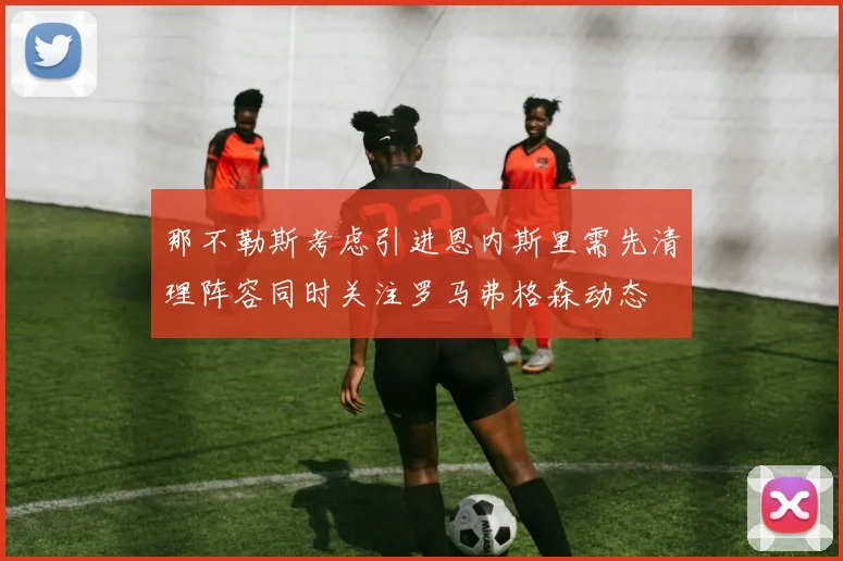 那不勒斯考虑引进恩内斯里需先清理阵容同时关注罗马弗格森动态