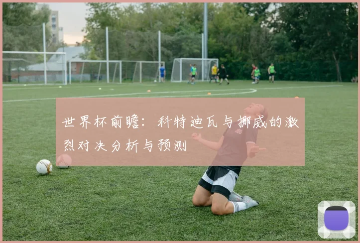 世界杯前瞻：科特迪瓦与挪威的激烈对决分析与预测