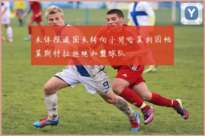 米体报道国米转向小将哈莱利因帕莱斯特拉拒绝加盟球队