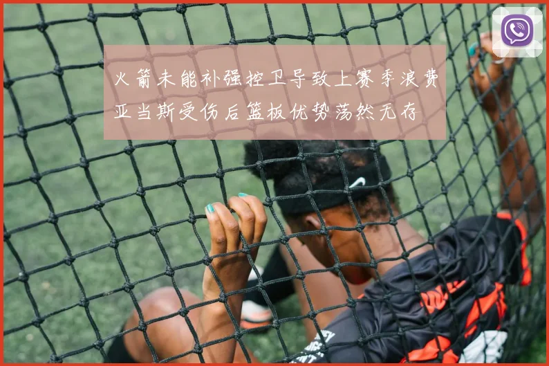 火箭未能补强控卫导致上赛季浪费亚当斯受伤后篮板优势荡然无存