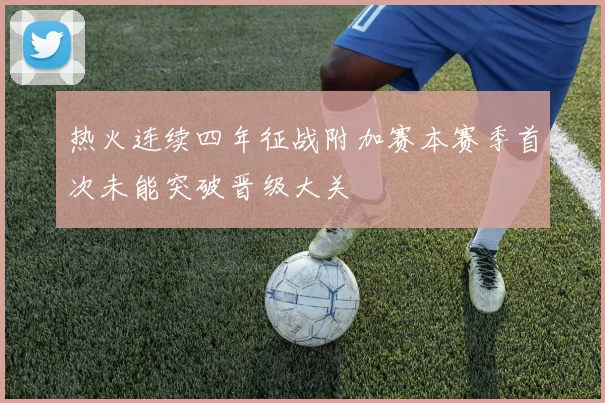热火连续四年征战附加赛本赛季首次未能突破晋级大关