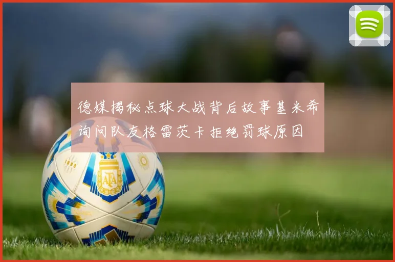 德媒揭秘点球大战背后故事基米希询问队友格雷茨卡拒绝罚球原因