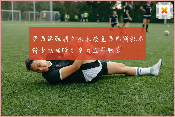 罗马诺强调国米未接皇马巴斯托尼转会电话暗示皇马应早联系