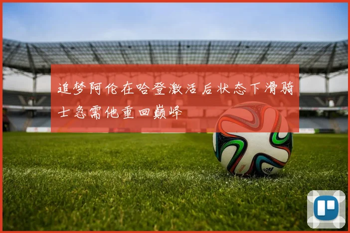 追梦阿伦在哈登激活后状态下滑骑士急需他重回巅峰