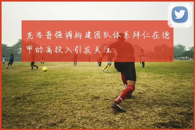 克洛普强调构建团队体系拜仁在德甲的高投入引发关注