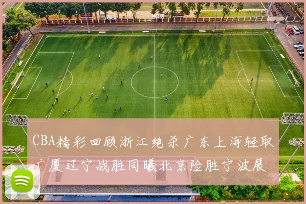 CBA精彩回顾浙江绝杀广东上海轻取广厦辽宁战胜同曦北京险胜宁波展现强队风采