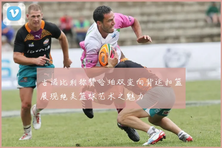吉诺比利称赞哈珀双变向背运扣篮展现绝美篮球艺术之魅力