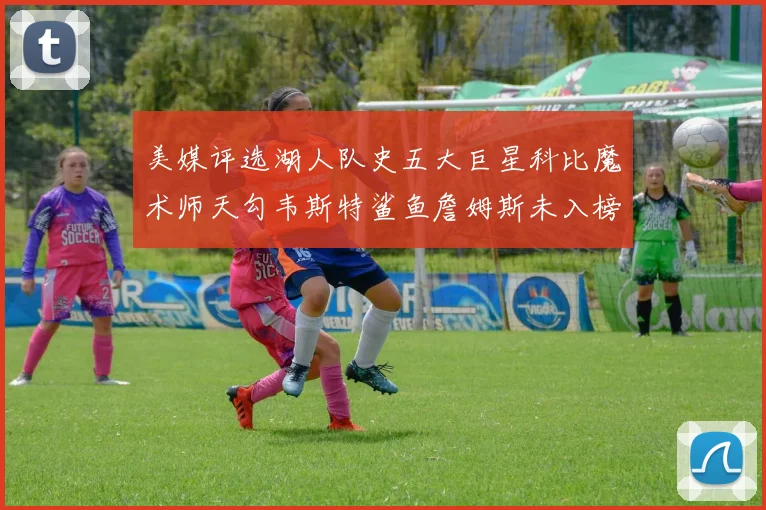 美媒评选湖人队史五大巨星科比魔术师天勾韦斯特鲨鱼詹姆斯未入榜引争议