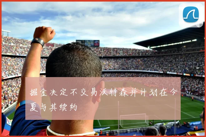 掘金决定不交易沃特森并计划在今夏与其续约