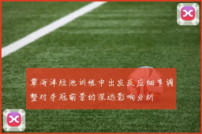 覃海洋短池训练中出发反应细节调整对夺冠前景的深远影响分析