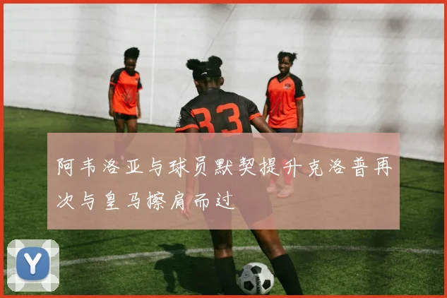 阿韦洛亚与球员默契提升克洛普再次与皇马擦肩而过
