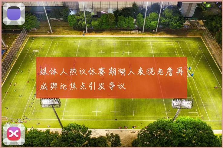 媒体人热议休赛期湖人表现老詹再成舆论焦点引发争议