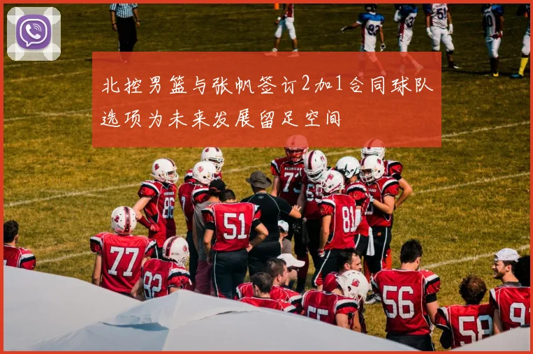 北控男篮与张帆签订2加1合同球队选项为未来发展留足空间
