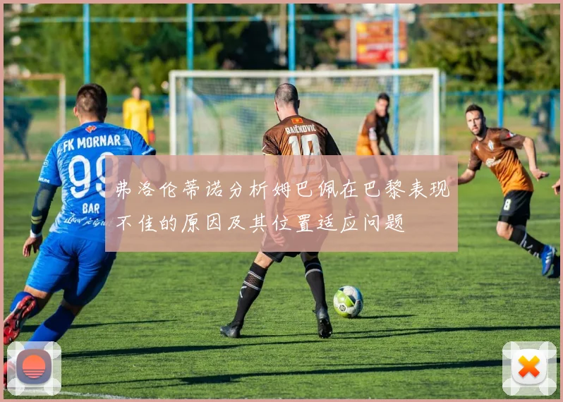 弗洛伦蒂诺分析姆巴佩在巴黎表现不佳的原因及其位置适应问题