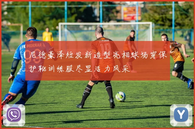 尼德豪泽短发新造型亮相球场穿保护靴训练服尽显活力风采