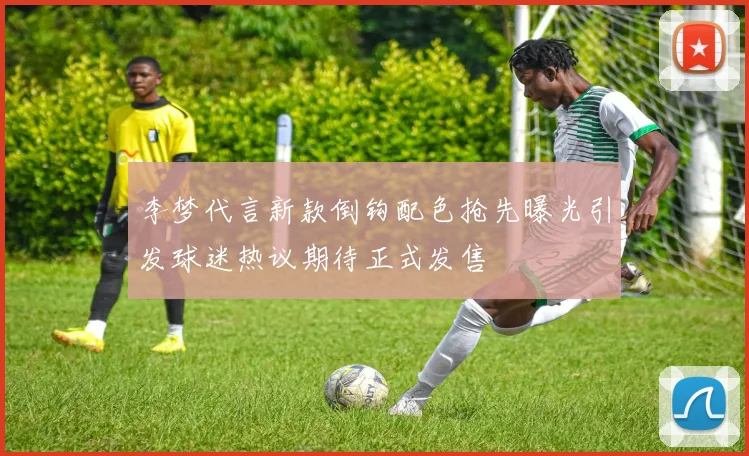 李梦代言新款倒钩配色抢先曝光引发球迷热议期待正式发售