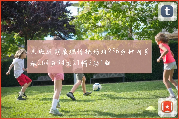 文班近期表现惊艳场均256分钟内贡献264分94板21帽2助1断