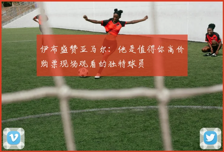 伊布盛赞亚马尔：他是值得你高价购票现场观看的独特球员