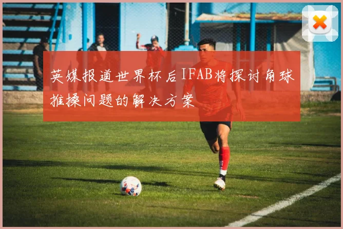 英媒报道世界杯后IFAB将探讨角球推搡问题的解决方案
