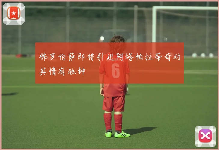 佛罗伦萨即将引进阿塔帕拉蒂奇对其情有独钟